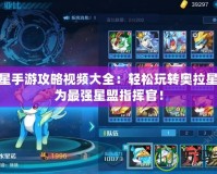奧拉星手游攻略視頻大全：輕松玩轉(zhuǎn)奧拉星，成為最強星盟指揮官！
