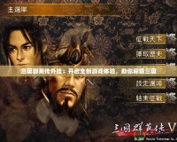 三國群英傳外掛：開啟全新游戲體驗(yàn)，助你稱霸三國