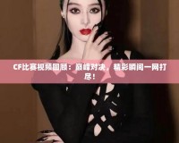 CF比賽視頻回顧：巔峰對決，精彩瞬間一網(wǎng)打盡！