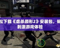 輕松下載《虐殺原形2》安裝包，暢享刺激游戲體驗
