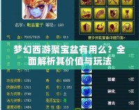 夢幻西游聚寶盆有用么？全面解析其價值與玩法