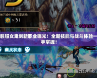 韓服女鬼劍新職業(yè)曝光！全新技能與戰(zhàn)斗體驗(yàn)一手掌握！