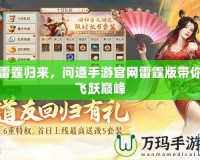 雷霆歸來，問道手游官網(wǎng)雷霆版帶你飛躍巔峰
