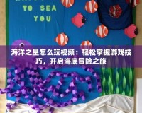 海洋之星怎么玩視頻：輕松掌握游戲技巧，開啟海底冒險之旅