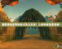 魔獸系統(tǒng)自帶的標(biāo)記怎么關(guān)閉？讓游戲體驗(yàn)更流暢！