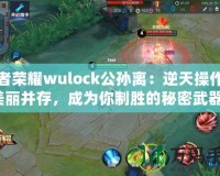王者榮耀wulock公孫離：逆天操作與美麗并存，成為你制勝的秘密武器！