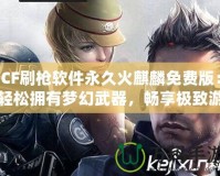 CF刷槍軟件永久火麒麟免費(fèi)版：輕松擁有夢(mèng)幻武器，暢享極致游戲體驗(yàn)！