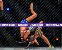 《DNF男柔道用什么武器好？分析最佳選擇，提升你的戰(zhàn)斗力》