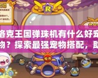 洛克王國彈珠機有什么好寵物？探索最強寵物搭配，助你稱霸洛克世界！