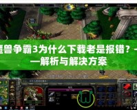 魔獸爭(zhēng)霸3為什么下載老是報(bào)錯(cuò)？——解析與解決方案