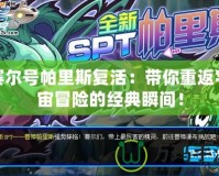 賽爾號帕里斯復(fù)活：帶你重返宇宙冒險的經(jīng)典瞬間！