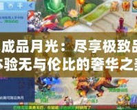 神武成品月光：盡享極致品質(zhì)，體驗(yàn)無與倫比的奢華之美