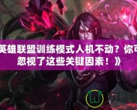 《英雄聯(lián)盟訓練模式人機不動？你可能忽視了這些關鍵因素！》