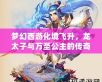 夢幻西游化境飛升，龍?zhí)优c萬圣公主的傳奇之旅