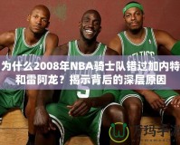 為什么2008年NBA騎士隊(duì)錯(cuò)過加內(nèi)特和雷阿龍？揭示背后的深層原因