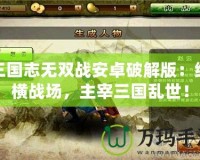 三國(guó)志無雙戰(zhàn)安卓破解版：縱橫戰(zhàn)場(chǎng)，主宰三國(guó)亂世！