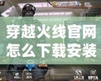 穿越火線官網(wǎng)怎么下載安裝？一步步教你輕松暢玩CF！