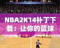 NBA2K14補丁下載：讓你的籃球游戲體驗飛躍提升！