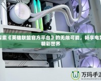 探索《英雄聯(lián)盟官方平臺(tái)》的無限可能，暢享電競(jìng)精彩世界