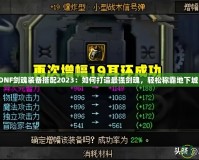 DNF劍魂裝備搭配2023：如何打造最強(qiáng)劍魂，輕松稱霸地下城！