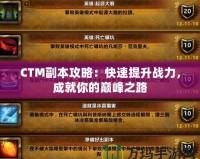 CTM副本攻略：快速提升戰(zhàn)力，成就你的巔峰之路