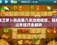 保衛(wèi)蘿卜挑戰(zhàn)第八關(guān)攻略視頻，輕松過(guò)關(guān)技巧全解析