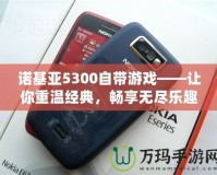 諾基亞5300自帶游戲——讓你重溫經(jīng)典，暢享無盡樂趣