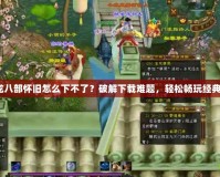 《天龍八部懷舊怎么下不了？破解下載難題，輕松暢玩經(jīng)典之作》