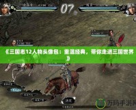 《三國志12人物頭像包：重溫經(jīng)典，帶你走進三國世界》
