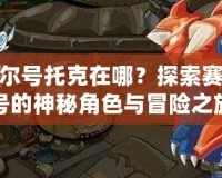 賽爾號(hào)托克在哪？探索賽爾號(hào)的神秘角色與冒險(xiǎn)之旅