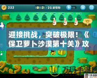 迎接挑戰(zhàn)，突破極限！《保衛(wèi)蘿卜沙漠第十關(guān)》攻略全解析