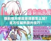 爆莉萌天使超級技能怎么加？全方位解析提升技巧！