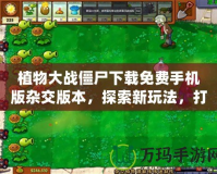 植物大戰(zhàn)僵尸下載免費手機版雜交版本，探索新玩法，打造最強植物軍團！