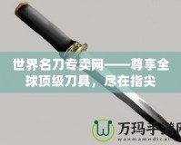 世界名刀專賣網(wǎng)——尊享全球頂級刀具，盡在指尖