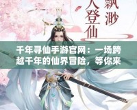 千年尋仙手游官網(wǎng)：一場(chǎng)跨越千年的仙界冒險(xiǎn)，等你來探索
