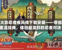 火影忍者疾風(fēng)傳下載安裝——帶你重溫經(jīng)典，體驗(yàn)最激烈的忍者對(duì)決！