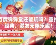 百度彈彈堂還能玩嗎？重拾經(jīng)典，激發(fā)無限樂趣！
