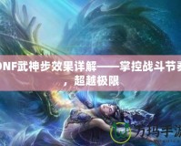 DNF武神步效果詳解——掌控戰(zhàn)斗節(jié)奏，超越極限