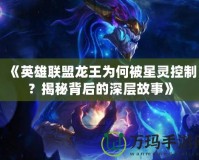 《英雄聯(lián)盟龍王為何被星靈控制？揭秘背后的深層故事》