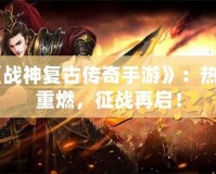 《戰(zhàn)神復古傳奇手游》：熱血重燃，征戰(zhàn)再啟！