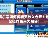 賽爾號(hào)如何將精靈放入倉(cāng)庫(kù)？超全操作指南大揭秘！