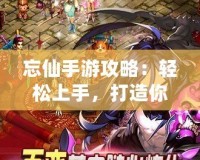 忘仙手游攻略：輕松上手，打造你的絕世修仙之路！
