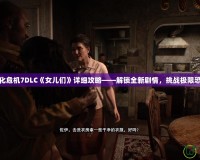 生化危機7DLC《女兒們》詳細(xì)攻略——解鎖全新劇情，挑戰(zhàn)極限恐懼