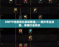 DNFTP技能強(qiáng)化基礎(chǔ)精通——提升專業(yè)技能，掌握行業(yè)先機(jī)