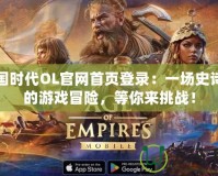 帝國時(shí)代OL官網(wǎng)首頁登錄：一場史詩級的游戲冒險(xiǎn)，等你來挑戰(zhàn)！