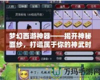 夢幻西游神器——揭開神秘面紗，打造屬于你的神武時代