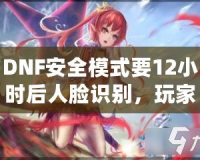 DNF安全模式要12小時后人臉識別，玩家們的游戲安全再升新臺階！