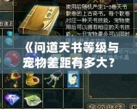 《問道天書等級與寵物差距有多大？揭秘神秘提升之道》