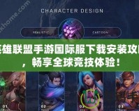 英雄聯(lián)盟手游國際服下載安裝攻略，暢享全球競技體驗！