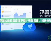 穿越火線迅雷高清下載：極致畫質(zhì)，暢快體驗(yàn)